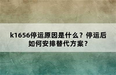 k1656停运原因是什么？停运后如何安排替代方案？