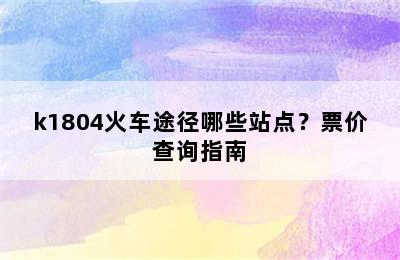 k1804火车途径哪些站点？票价查询指南