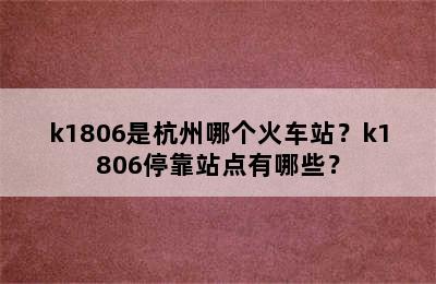 k1806是杭州哪个火车站？k1806停靠站点有哪些？