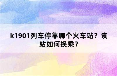 k1901列车停靠哪个火车站？该站如何换乘？