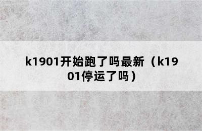 k1901开始跑了吗最新（k1901停运了吗）