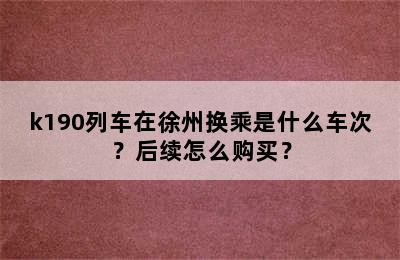 k190列车在徐州换乘是什么车次？后续怎么购买？
