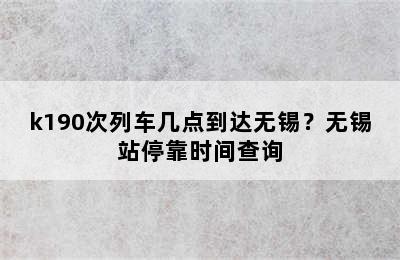 k190次列车几点到达无锡？无锡站停靠时间查询