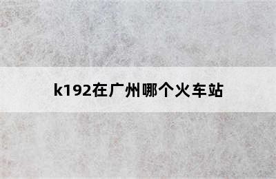 k192在广州哪个火车站