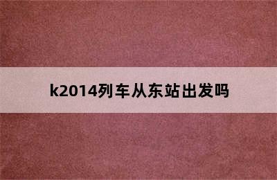 k2014列车从东站出发吗