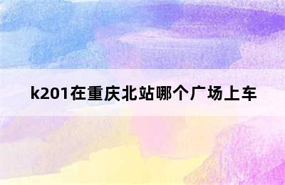 k201在重庆北站哪个广场上车