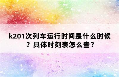 k201次列车运行时间是什么时候？具体时刻表怎么查？