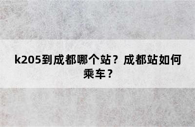 k205到成都哪个站？成都站如何乘车？