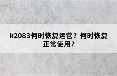 k2083何时恢复运营？何时恢复正常使用？