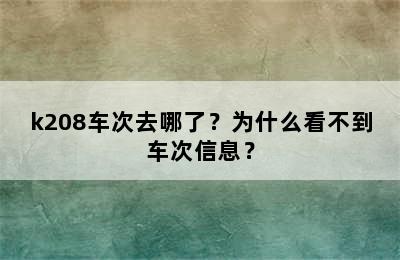 k208车次去哪了？为什么看不到车次信息？