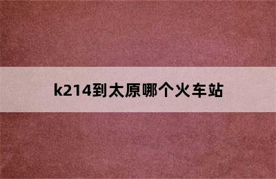 k214到太原哪个火车站