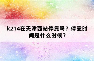 k214在天津西站停靠吗？停靠时间是什么时候？