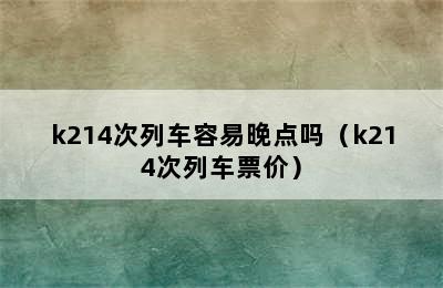 k214次列车容易晚点吗（k214次列车票价）