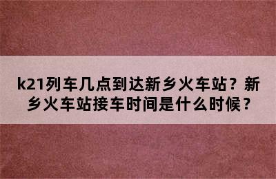 k21列车几点到达新乡火车站？新乡火车站接车时间是什么时候？