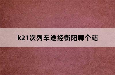 k21次列车途经衡阳哪个站