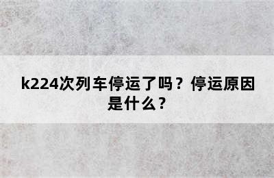 k224次列车停运了吗？停运原因是什么？