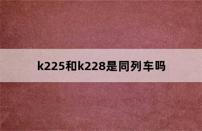 k225和k228是同列车吗