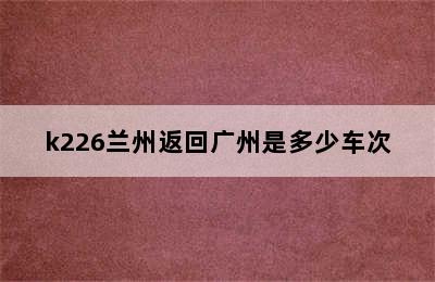 k226兰州返回广州是多少车次