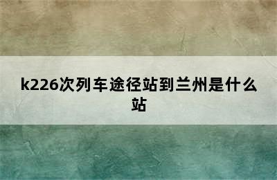 k226次列车途径站到兰州是什么站