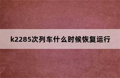 k2285次列车什么时候恢复运行