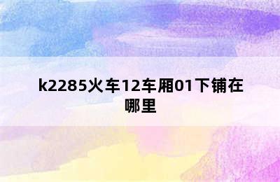 k2285火车12车厢01下铺在哪里