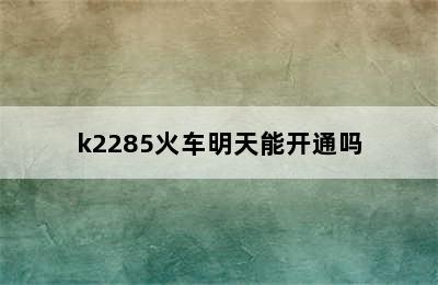 k2285火车明天能开通吗