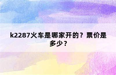 k2287火车是哪家开的？票价是多少？