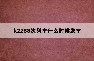 k2288次列车什么时候发车