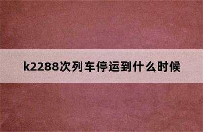 k2288次列车停运到什么时候