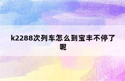 k2288次列车怎么到宝丰不停了呢