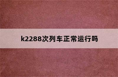 k2288次列车正常运行吗