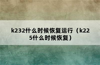 k232什么时候恢复运行（k225什么时候恢复）