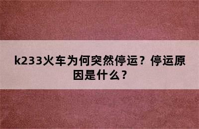 k233火车为何突然停运？停运原因是什么？