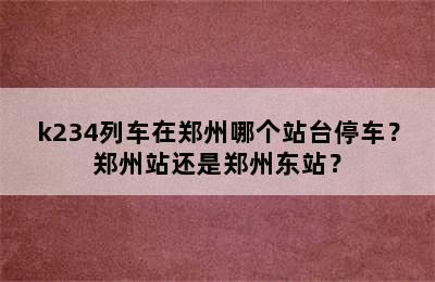 k234列车在郑州哪个站台停车？郑州站还是郑州东站？