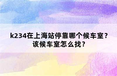 k234在上海站停靠哪个候车室？该候车室怎么找？