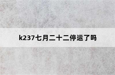 k237七月二十二停运了吗