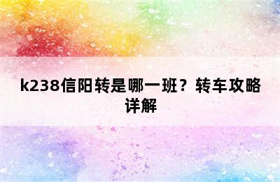 k238信阳转是哪一班？转车攻略详解