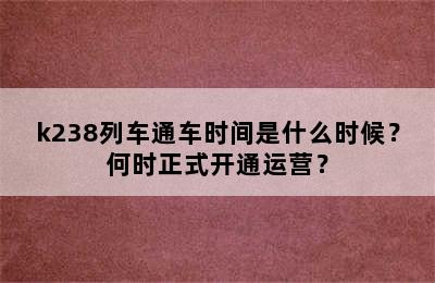 k238列车通车时间是什么时候？何时正式开通运营？