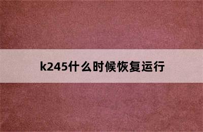 k245什么时候恢复运行