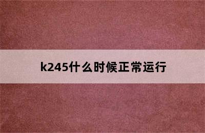 k245什么时候正常运行