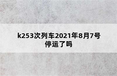 k253次列车2021年8月7号停运了吗