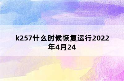 k257什么时候恢复运行2022年4月24