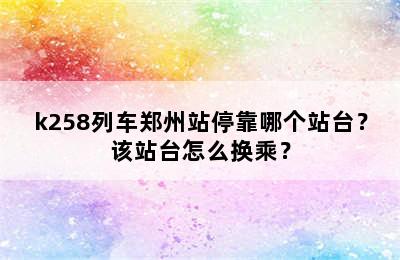 k258列车郑州站停靠哪个站台？该站台怎么换乘？