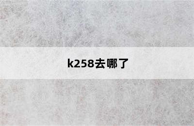 k258去哪了