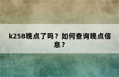 k258晚点了吗？如何查询晚点信息？