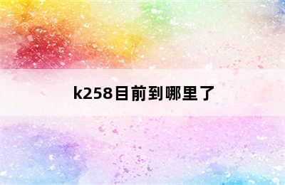 k258目前到哪里了