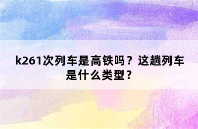 k261次列车是高铁吗？这趟列车是什么类型？