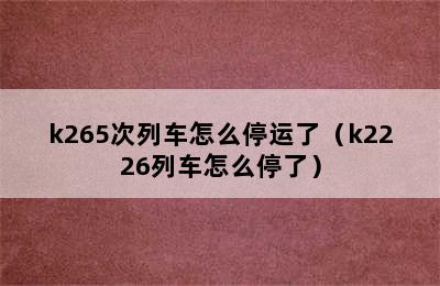 k265次列车怎么停运了（k2226列车怎么停了）