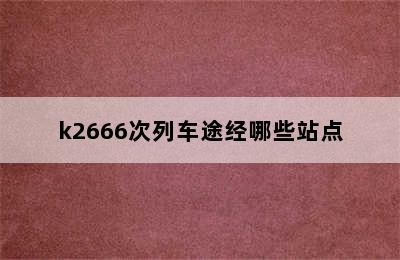 k2666次列车途经哪些站点