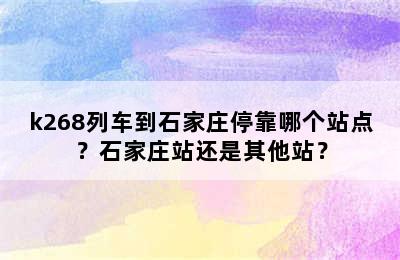 k268列车到石家庄停靠哪个站点？石家庄站还是其他站？